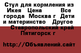 Стул для кормления из Икея › Цена ­ 800 - Все города, Москва г. Дети и материнство » Другое   . Ставропольский край,Пятигорск г.